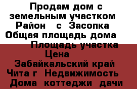 Продам дом с земельным участком › Район ­ с. Засопка › Общая площадь дома ­ 1 500 › Площадь участка ­ 75 › Цена ­ 2 800 - Забайкальский край, Чита г. Недвижимость » Дома, коттеджи, дачи продажа   